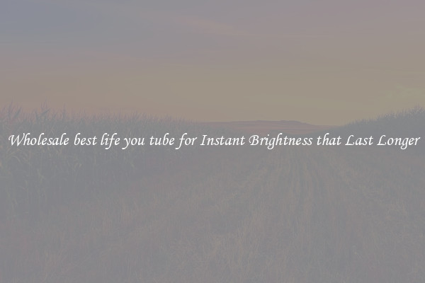 Wholesale best life you tube for Instant Brightness that Last Longer