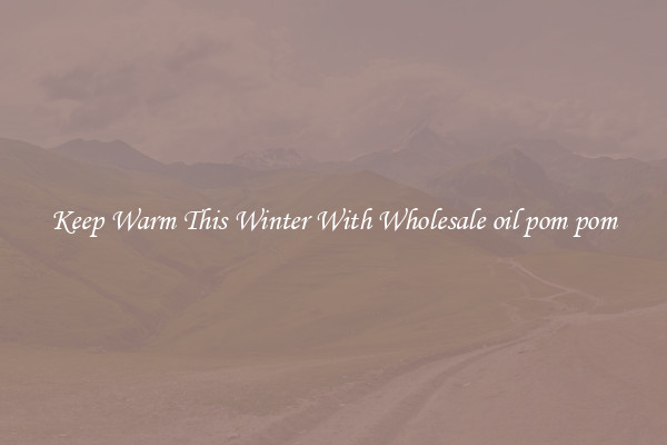 Keep Warm This Winter With Wholesale oil pom pom