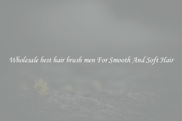 Wholesale best hair brush men For Smooth And Soft Hair