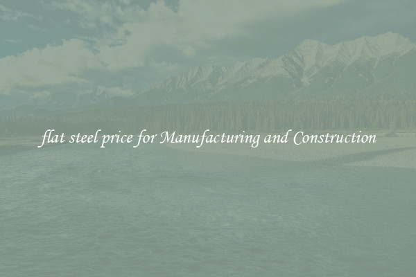 flat steel price for Manufacturing and Construction