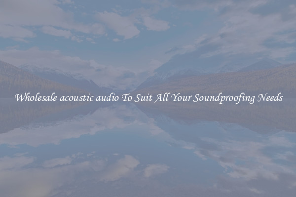 Wholesale acoustic audio To Suit All Your Soundproofing Needs