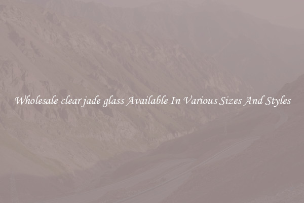 Wholesale clear jade glass Available In Various Sizes And Styles