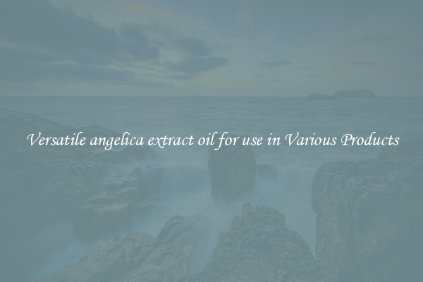 Versatile angelica extract oil for use in Various Products