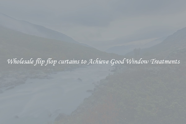 Wholesale flip flop curtains to Achieve Good Window Treatments