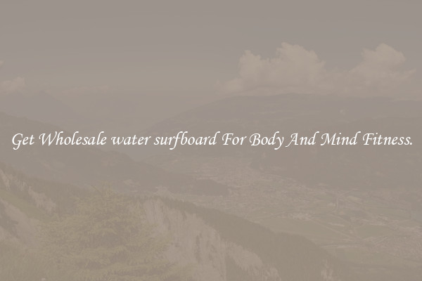 Get Wholesale water surfboard For Body And Mind Fitness.