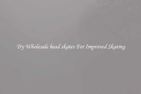 Try Wholesale head skates For Improved Skating