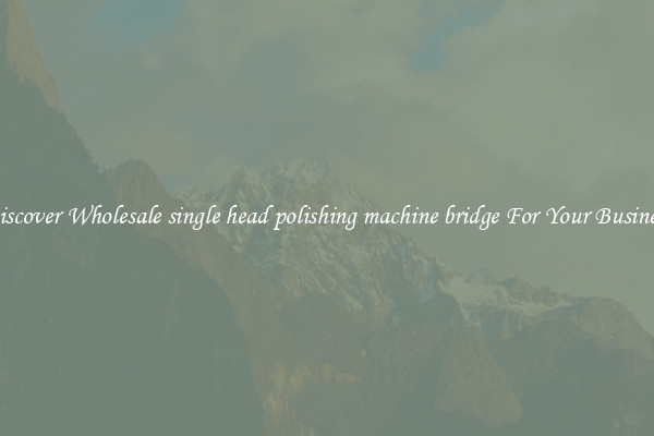 Discover Wholesale single head polishing machine bridge For Your Business