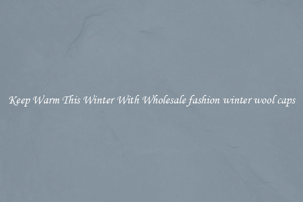 Keep Warm This Winter With Wholesale fashion winter wool caps