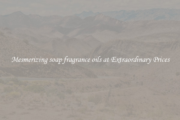 Mesmerizing soap fragrance oils at Extraordinary Prices