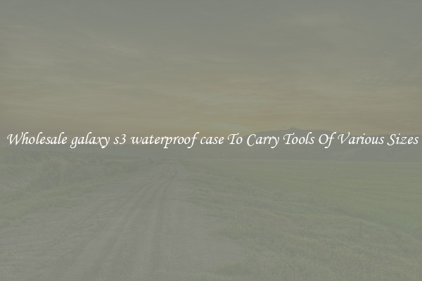 Wholesale galaxy s3 waterproof case To Carry Tools Of Various Sizes