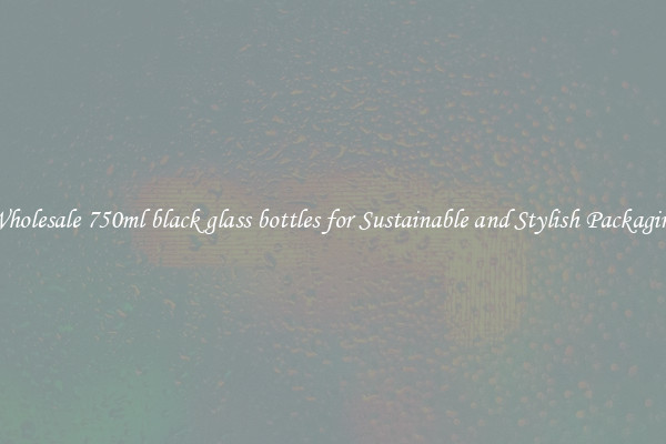 Wholesale 750ml black glass bottles for Sustainable and Stylish Packaging