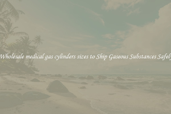 Wholesale medical gas cylinders sizes to Ship Gaseous Substances Safely