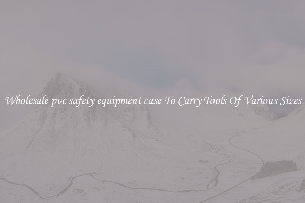 Wholesale pvc safety equipment case To Carry Tools Of Various Sizes
