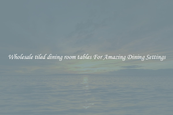 Wholesale tiled dining room tables For Amazing Dining Settings