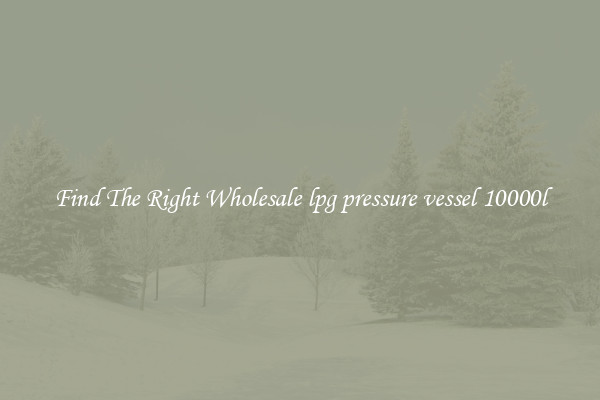 Find The Right Wholesale lpg pressure vessel 10000l