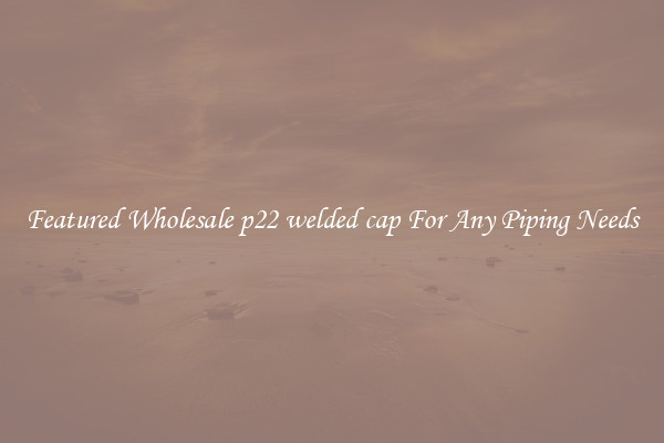 Featured Wholesale p22 welded cap For Any Piping Needs