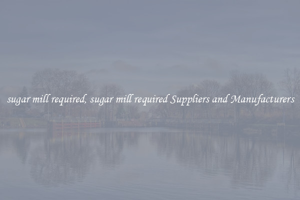 sugar mill required, sugar mill required Suppliers and Manufacturers
