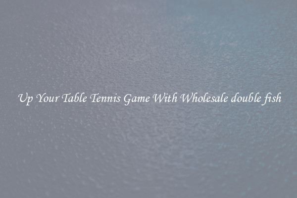 Up Your Table Tennis Game With Wholesale double fish