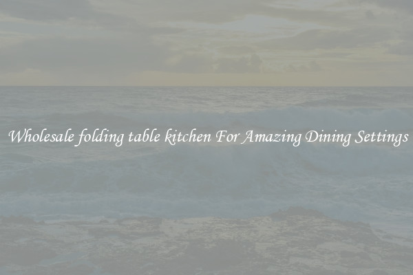 Wholesale folding table kitchen For Amazing Dining Settings