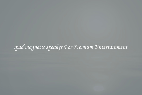 ipad magnetic speaker For Premium Entertainment 