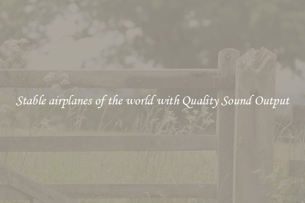 Stable airplanes of the world with Quality Sound Output