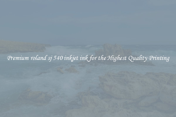Premium roland sj 540 inkjet ink for the Highest Quality Printing