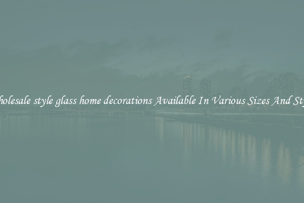 Wholesale style glass home decorations Available In Various Sizes And Styles