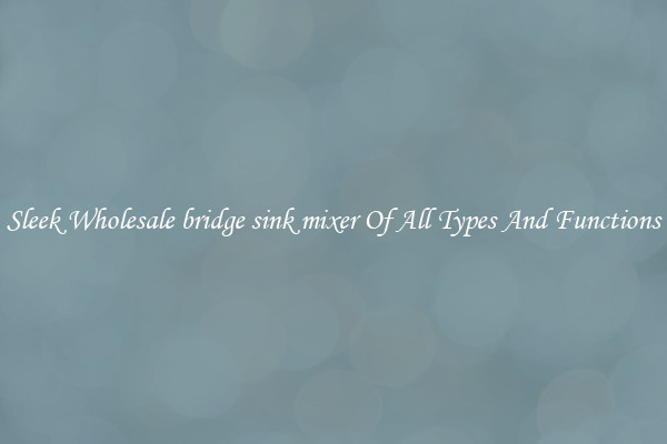 Sleek Wholesale bridge sink mixer Of All Types And Functions