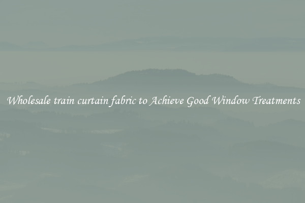 Wholesale train curtain fabric to Achieve Good Window Treatments