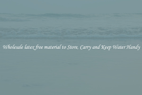 Wholesale latex free material to Store, Carry and Keep Water Handy