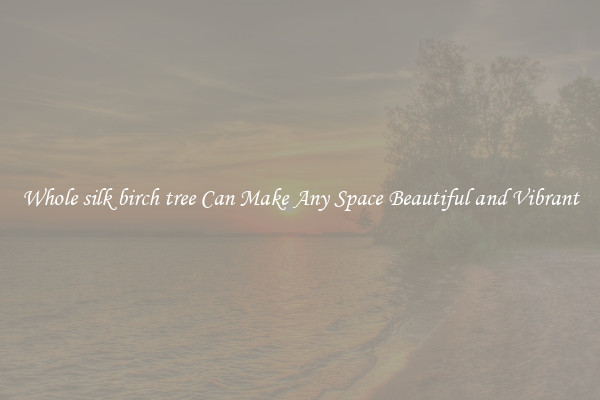 Whole silk birch tree Can Make Any Space Beautiful and Vibrant