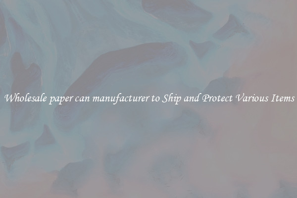 Wholesale paper can manufacturer to Ship and Protect Various Items