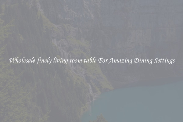 Wholesale finely living room table For Amazing Dining Settings
