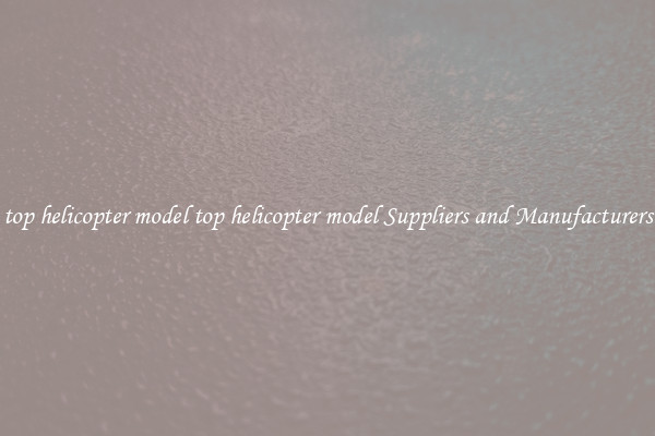 top helicopter model top helicopter model Suppliers and Manufacturers