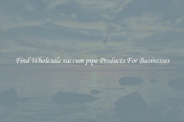 Find Wholesale vaccum pipe Products For Businesses