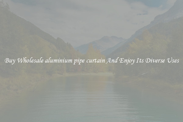 Buy Wholesale aluminium pipe curtain And Enjoy Its Diverse Uses