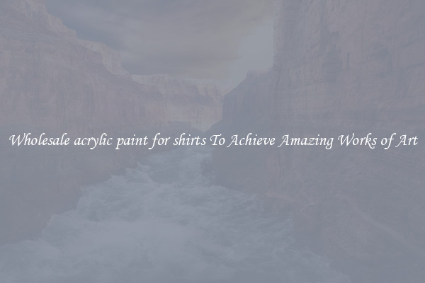 Wholesale acrylic paint for shirts To Achieve Amazing Works of Art