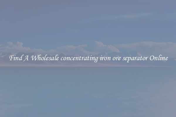 Find A Wholesale concentrating iron ore separator Online