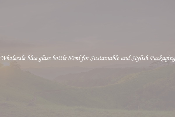 Wholesale blue glass bottle 80ml for Sustainable and Stylish Packaging