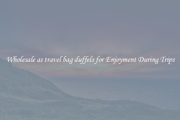 Wholesale as travel bag duffels for Enjoyment During Trips