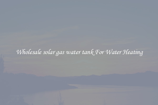 Wholesale solar gas water tank For Water Heating