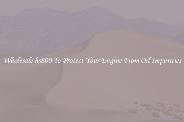 Wholesale hs800 To Protect Your Engine From Oil Impurities