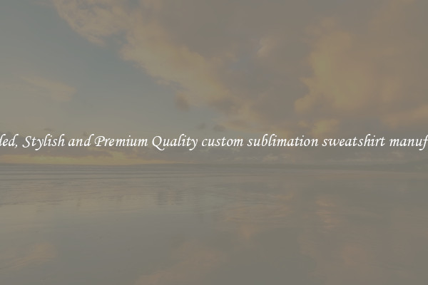 Branded, Stylish and Premium Quality custom sublimation sweatshirt manufacture